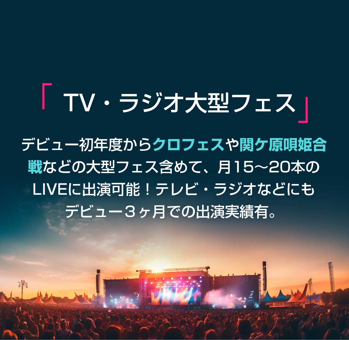 『TV・ラジオ大型フェス』デビュー初年度からクロフェスや関ヶ原唄姫合戦などの大型フェスを含め、月15〜20本のLIVEに出演可能！テレビ・ラジオなどにもデビュー3ヶ月での出演実績有。