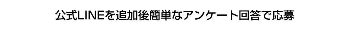 公式LINEを追加後簡単なアンケートで回答で応募